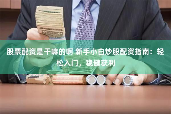 股票配资是干嘛的啊 新手小白炒股配资指南：轻松入门，稳健获利