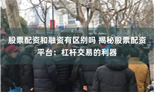 股票配资和融资有区别吗 揭秘股票配资平台:杠杆交易的利器