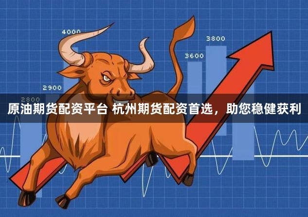 原油期货配资平台 杭州期货配资首选,助您稳健获利