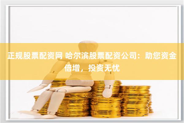 正规股票配资网 哈尔滨股票配资公司:助您资金倍增,投资无忧