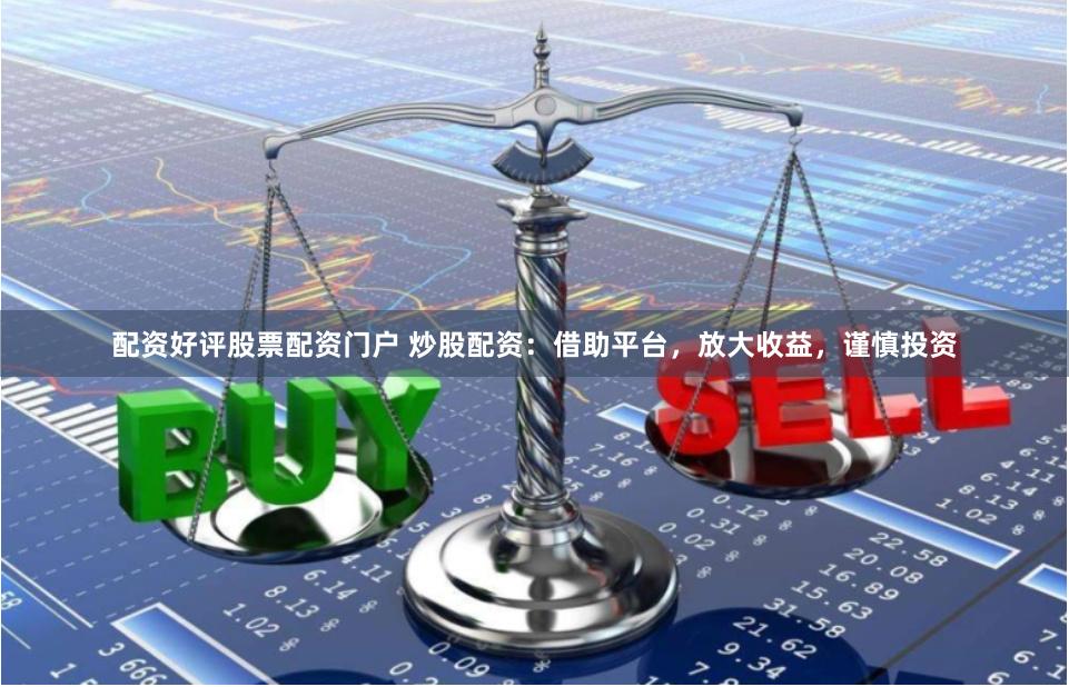 配资好评股票配资门户 炒股配资:借助平台,放大收益,谨慎投资