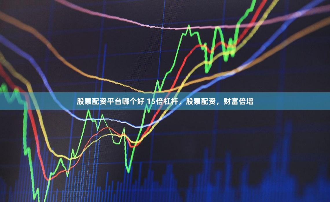 股票配资平台哪个好 15倍杠杆，股票配资，财富倍增