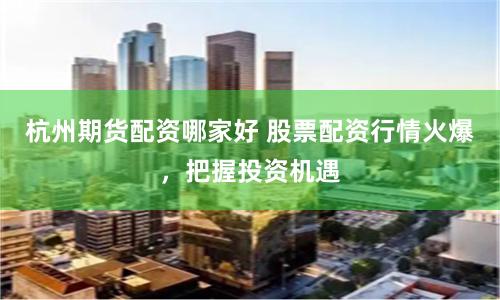 杭州期货配资哪家好 股票配资行情火爆，把握投资机遇