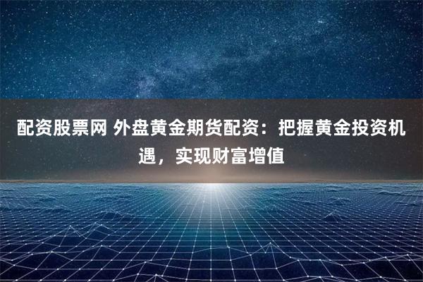 配资股票网 外盘黄金期货配资：把握黄金投资机遇，实现财富增值
