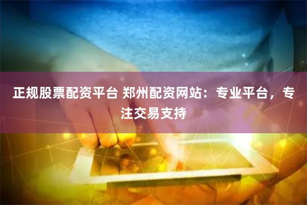 正规股票配资平台 郑州配资网站：专业平台，专注交易支持