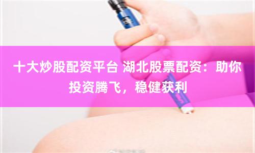 十大炒股配资平台 湖北股票配资:助你投资腾飞,稳健获利