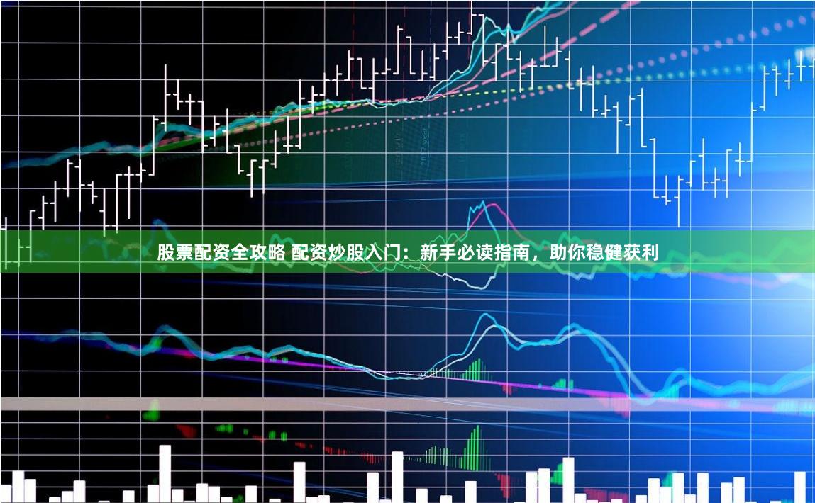 股票配资全攻略 配资炒股入门:新手必读指南,助你稳健获利