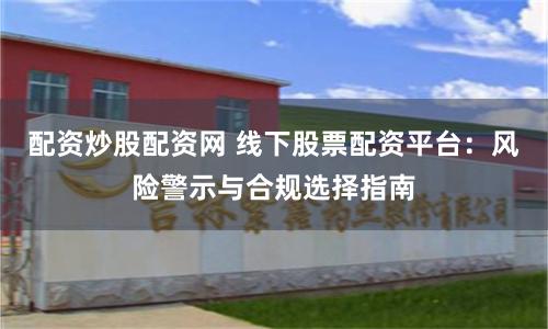 配资炒股配资网 线下股票配资平台：风险警示与合规选择指南