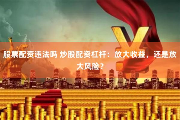 股票配资违法吗 炒股配资杠杆:放大收益,还是放大风险?