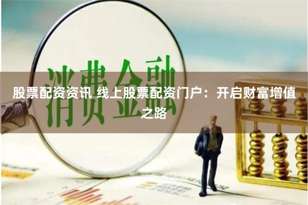 股票配资资讯 线上股票配资门户：开启财富增值之路