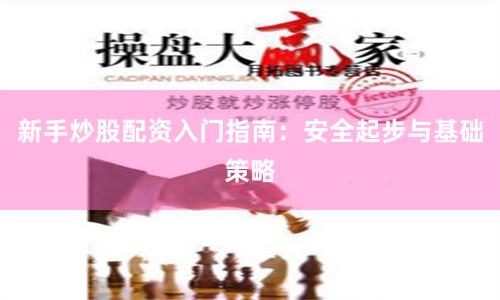 新手炒股配资入门指南:安全起步与基础策略
