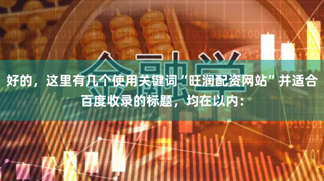 好的，这里有几个使用关键词“旺润配资网站”并适合百度收录的标题，均在以内：