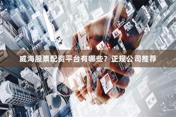 威海股票配资平台有哪些？正规公司推荐