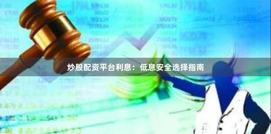 炒股配资平台利息：低息安全选择指南