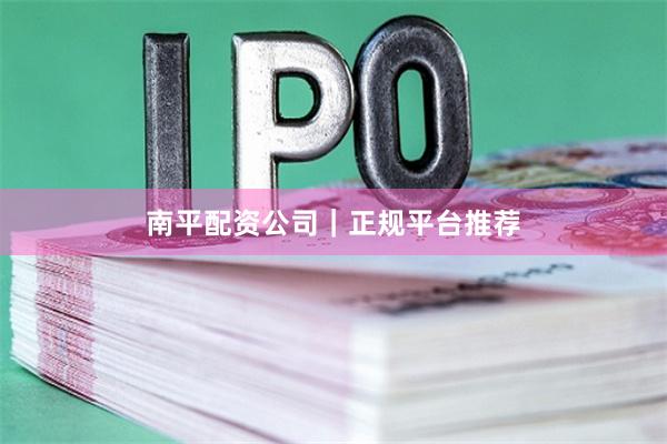南平配资公司｜正规平台推荐