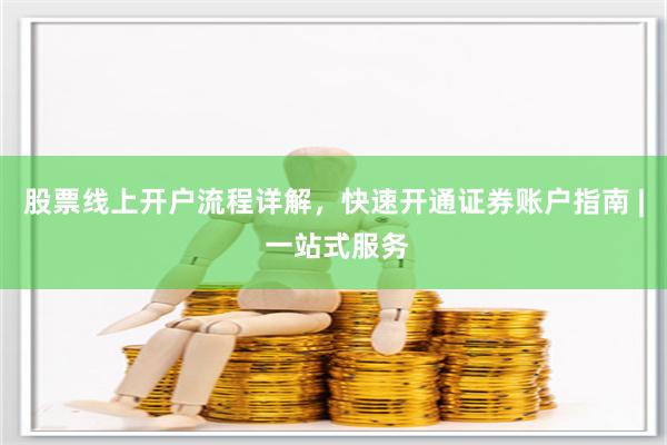 股票线上开户流程详解，快速开通证券账户指南 | 一站式服务