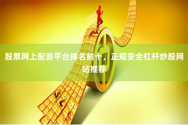 股票网上配资平台排名前十，正规安全杠杆炒股网站推荐