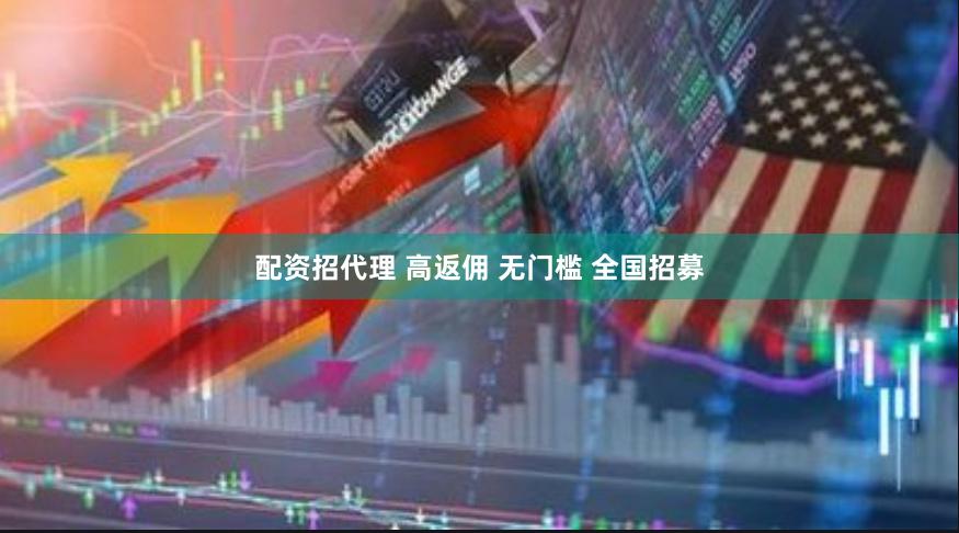 配资招代理 高返佣 无门槛 全国招募