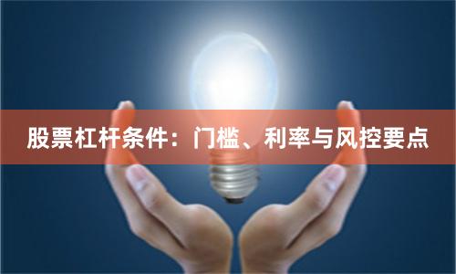 股票杠杆条件：门槛、利率与风控要点