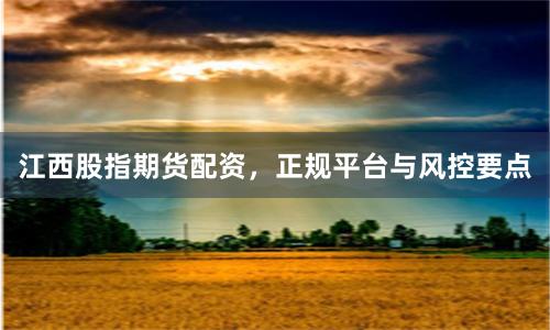 江西股指期货配资,正规平台与风控要点