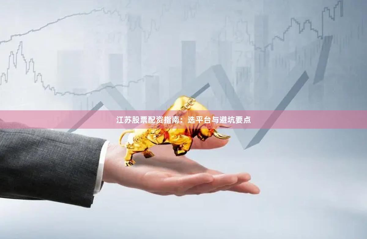 江苏股票配资指南：选平台与避坑要点
