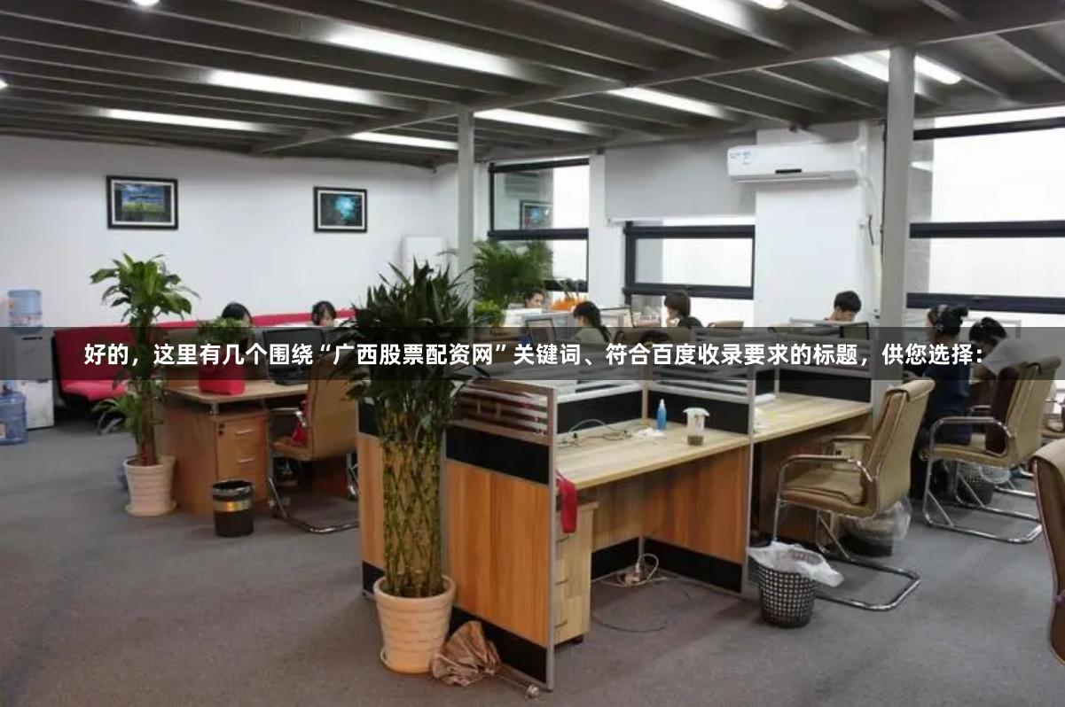 好的，这里有几个围绕“广西股票配资网”关键词、符合百度收录要求的标题，供您选择：