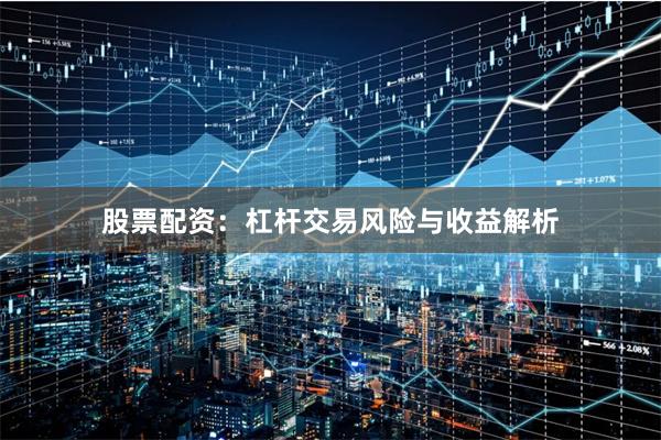 股票配资：杠杆交易风险与收益解析
