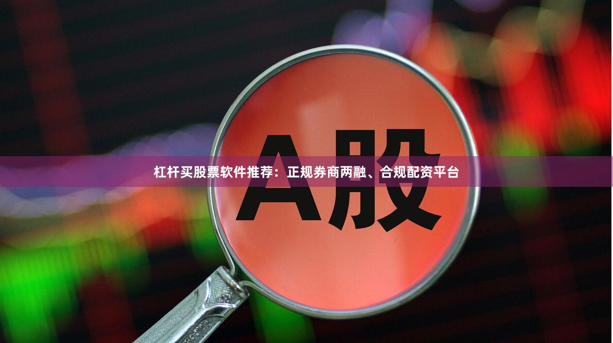杠杆买股票软件推荐：正规券商两融、合规配资平台