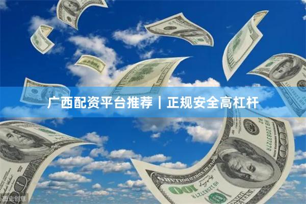 广西配资平台推荐｜正规安全高杠杆
