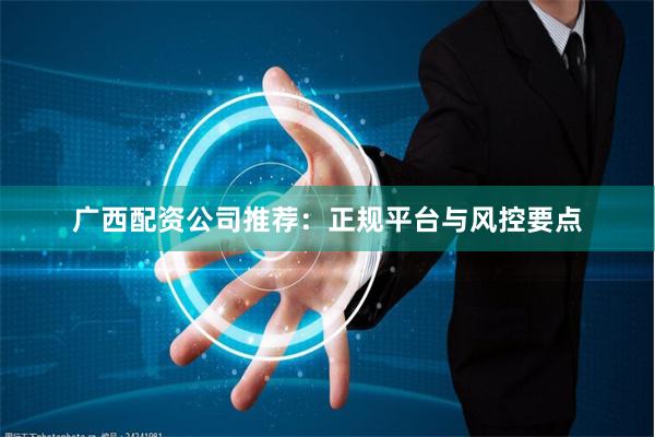 广西配资公司推荐：正规平台与风控要点