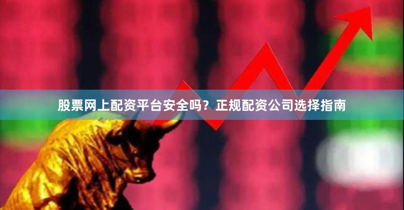 股票网上配资平台安全吗？正规配资公司选择指南