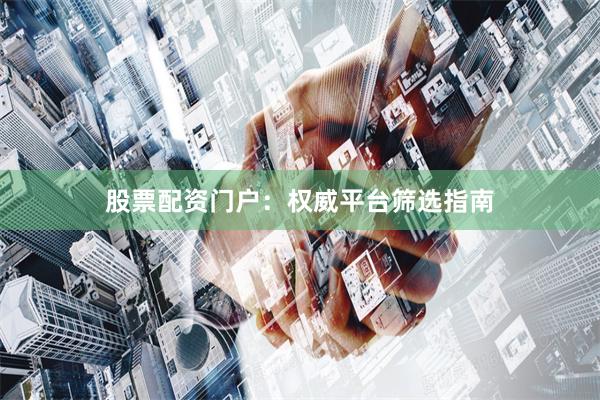 股票配资门户:权威平台筛选指南