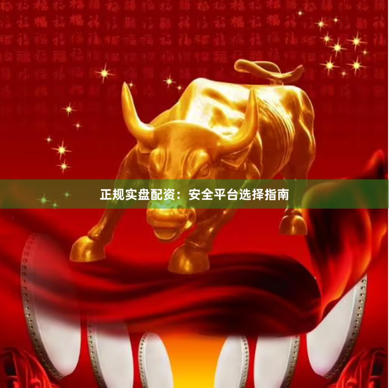 正规实盘配资:安全平台选择指南