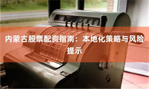 内蒙古股票配资指南:本地化策略与风险提示