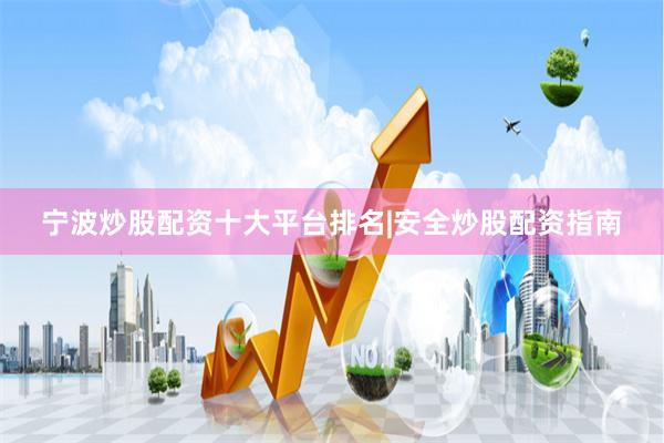 宁波炒股配资十大平台排名|安全炒股配资指南