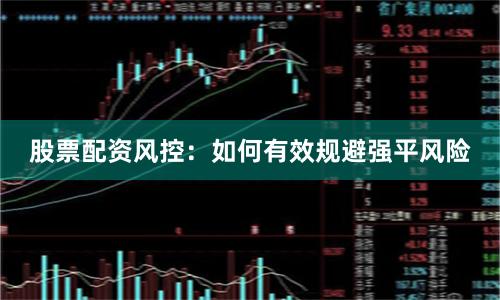 股票配资风控:如何有效规避强平风险