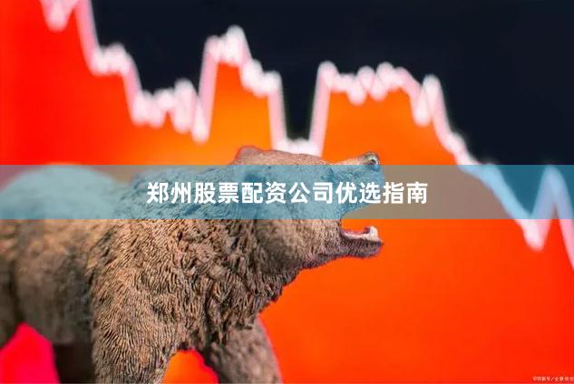 郑州股票配资公司优选指南