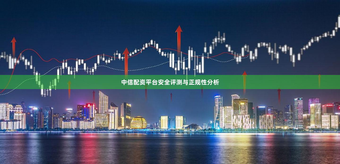 中信配资平台安全评测与正规性分析