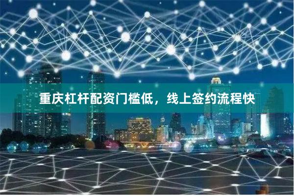重庆杠杆配资门槛低，线上签约流程快