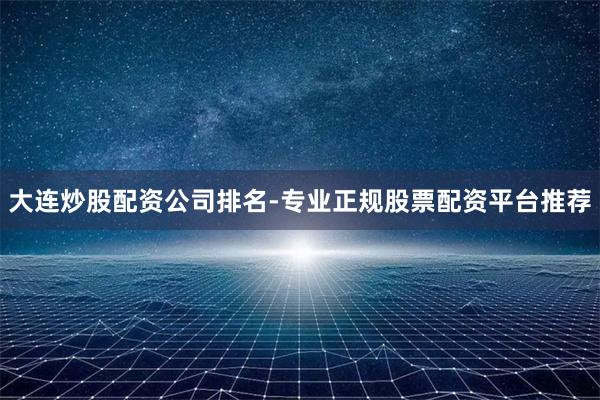 大连炒股配资公司排名-专业正规股票配资平台推荐