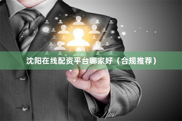 沈阳在线配资平台哪家好（合规推荐）