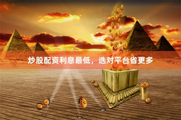 炒股配资利息最低，选对平台省更多