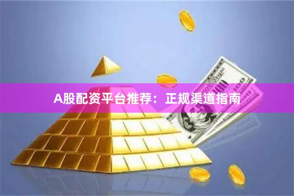 A股配资平台推荐：正规渠道指南