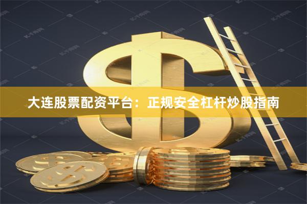 大连股票配资平台：正规安全杠杆炒股指南