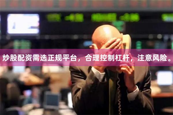炒股配资需选正规平台,合理控制杠杆,注意风险。
