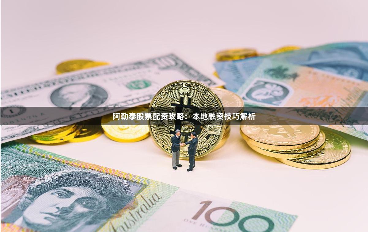 阿勒泰股票配资攻略：本地融资技巧解析