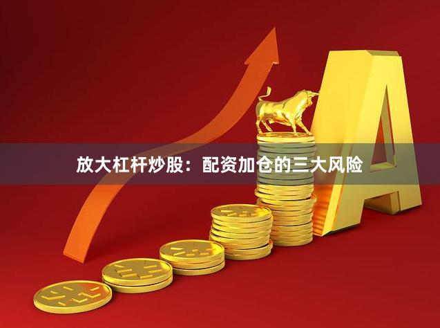 放大杠杆炒股：配资加仓的三大风险