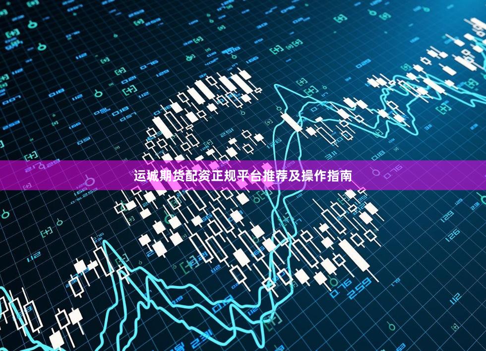 运城期货配资正规平台推荐及操作指南